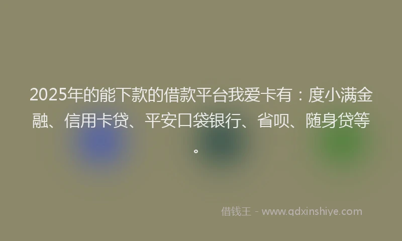 2025年的能下款的借款平台我爱卡有：度小满金融、信用卡贷、平安口袋银行、省呗、随身贷等。