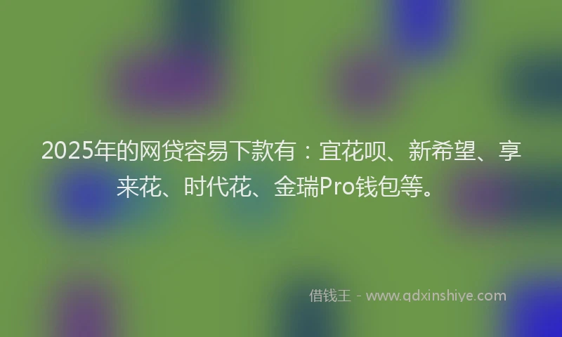 2025年的网贷容易下款有：宜花呗、新希望、享来花、时代花、金瑞Pro钱包等。