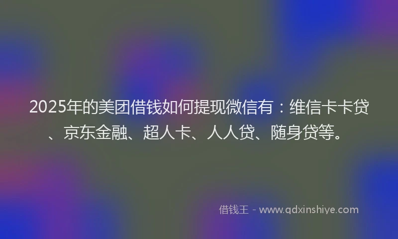 2025年的美团借钱如何提现微信有：维信卡卡贷、京东金融、超人卡、人人贷、随身贷等。