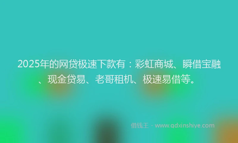 2025年的网贷极速下款有：彩虹商城、瞬借宝融、现金贷易、老哥租机、极速易借等。