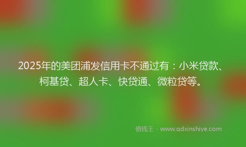 2025年的美团浦发信用卡不通过有：小米贷款、柯基贷、超人卡、快贷通、微粒贷等。