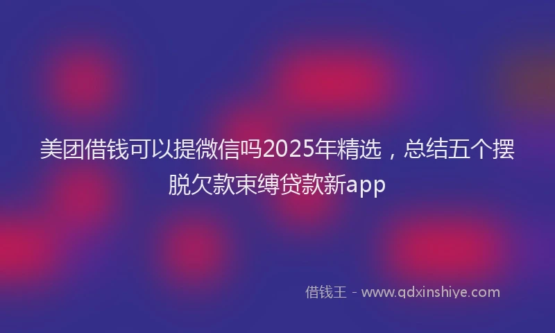 美团借钱可以提微信吗2025年精选，总结五个摆脱欠款束缚贷款新app