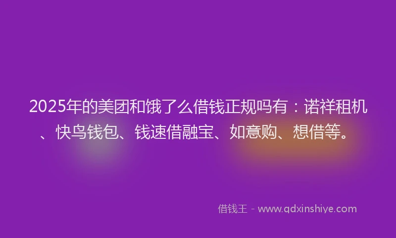 2025年的美团和饿了么借钱正规吗有：诺祥租机、快鸟钱包、钱速借融宝、如意购、想借等。