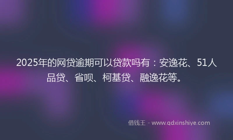2025年的网贷逾期可以贷款吗有：安逸花、51人品贷、省呗、柯基贷、融逸花等。