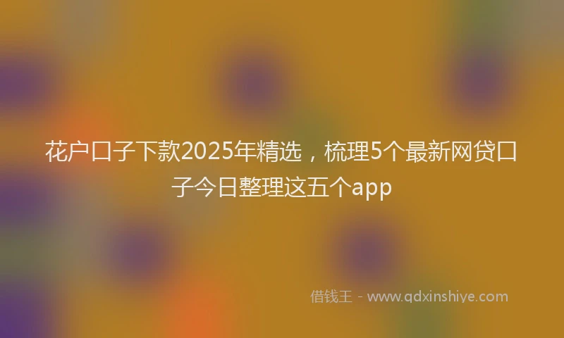 花户口子下款2025年精选，梳理5个最新网贷口子今日整理这五个app