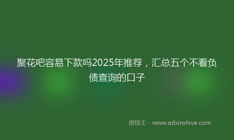 聚花吧容易下款吗2025年推荐，汇总五个不看负债查询的口子
