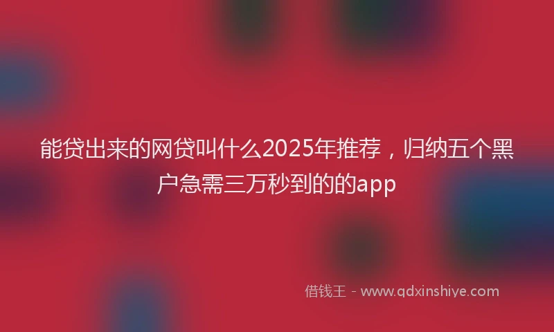 能贷出来的网贷叫什么2025年推荐，归纳五个黑户急需三万秒到的的app