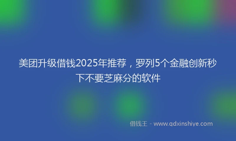美团升级借钱2025年推荐，罗列5个金融创新秒下不要芝麻分的软件