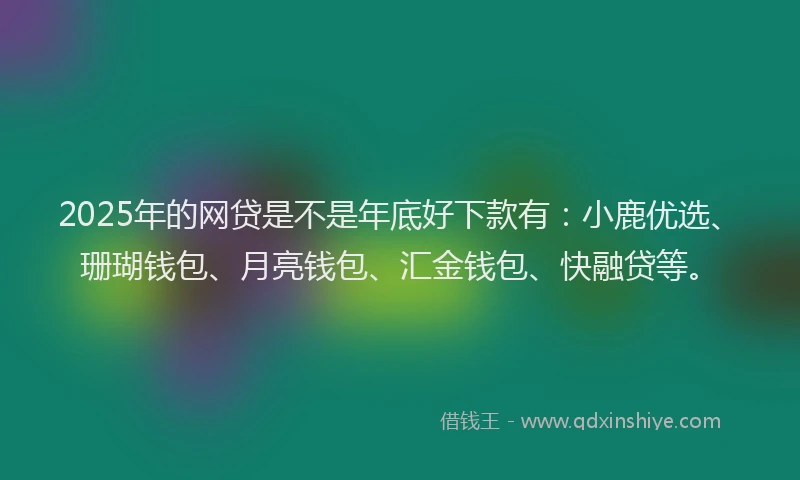 2025年的网贷是不是年底好下款有：小鹿优选、珊瑚钱包、月亮钱包、汇金钱包、快融贷等。