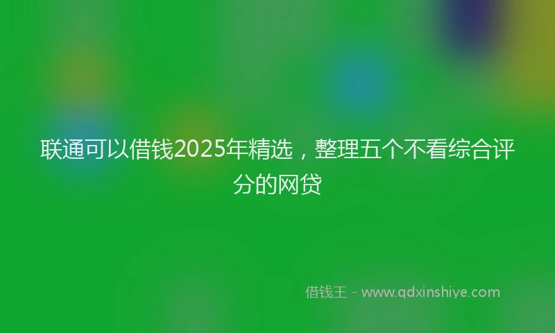联通可以借钱2025年精选，整理五个不看综合评分的网贷