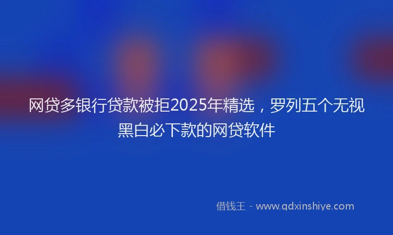 网贷多银行贷款被拒2025年精选，罗列五个无视黑白必下款的网贷软件