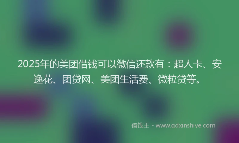 2025年的美团借钱可以微信还款有：超人卡、安逸花、团贷网、美团生活费、微粒贷等。