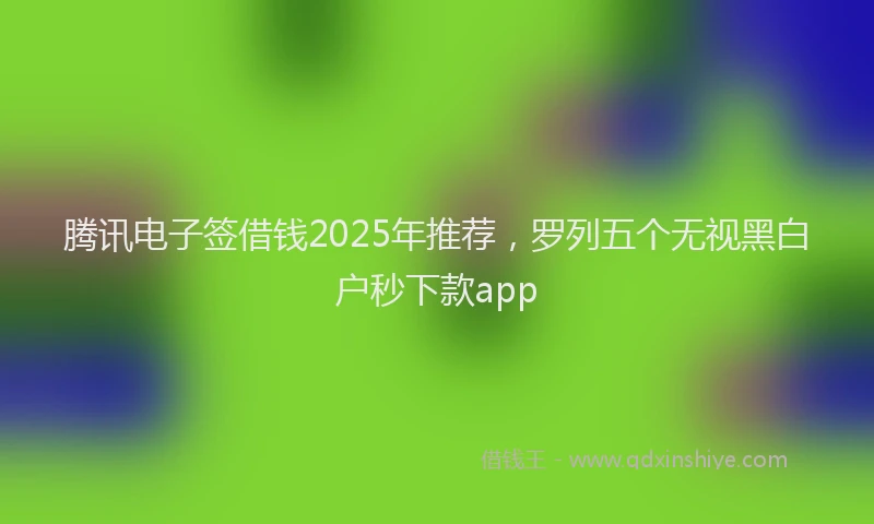 腾讯电子签借钱2025年推荐，罗列五个无视黑白户秒下款app