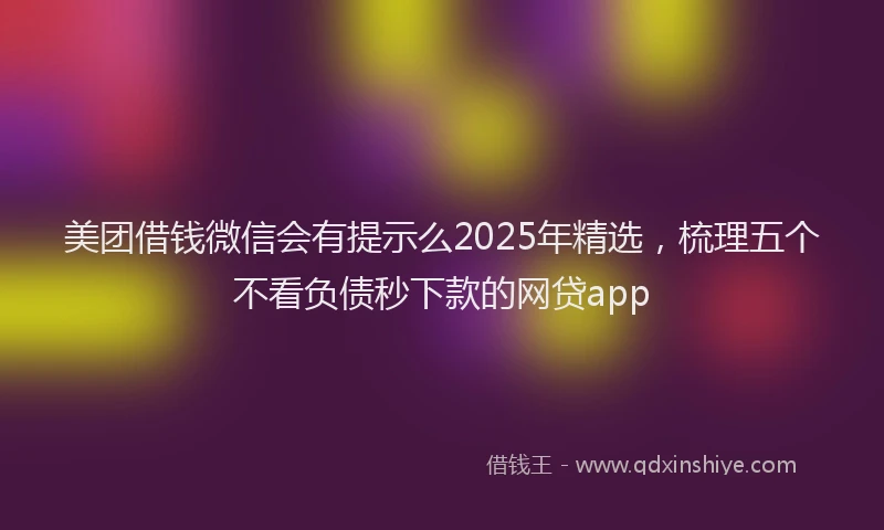 美团借钱微信会有提示么2025年精选，梳理五个不看负债秒下款的网贷app
