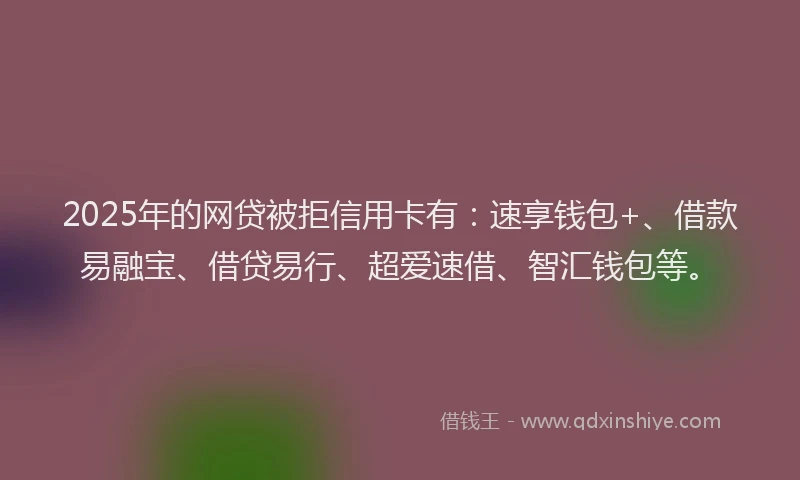 2025年的网贷被拒信用卡有：速享钱包+、借款易融宝、借贷易行、超爱速借、智汇钱包等。