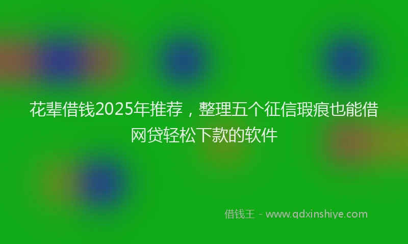 花辈借钱2025年推荐，整理五个征信瑕疵也能借网贷轻松下款的软件