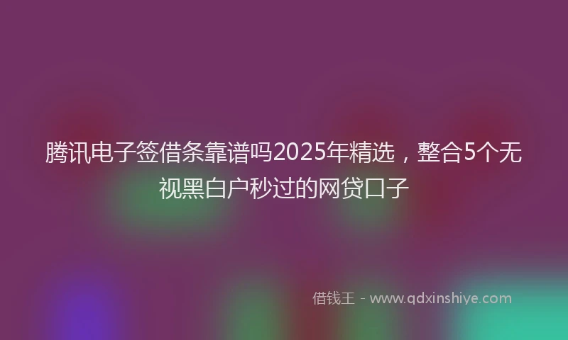 腾讯电子签借条靠谱吗2025年精选，整合5个无视黑白户秒过的网贷口子