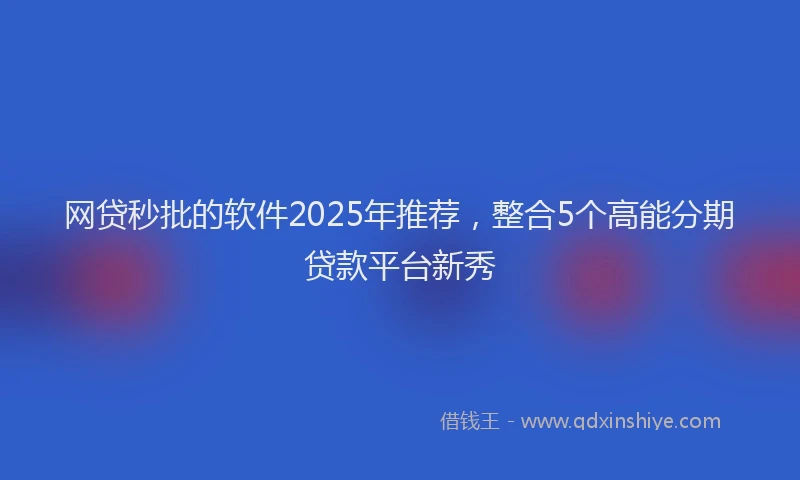 网贷秒批的软件2025年推荐，整合5个高能分期贷款平台新秀