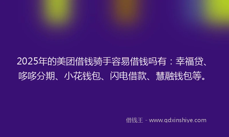 2025年的美团借钱骑手容易借钱吗有：幸福贷、哆哆分期、小花钱包、闪电借款、慧融钱包等。
