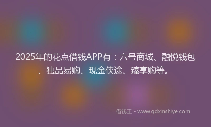 2025年的花点借钱APP有：六号商城、融悦钱包、独品易购、现金侠途、臻享购等。