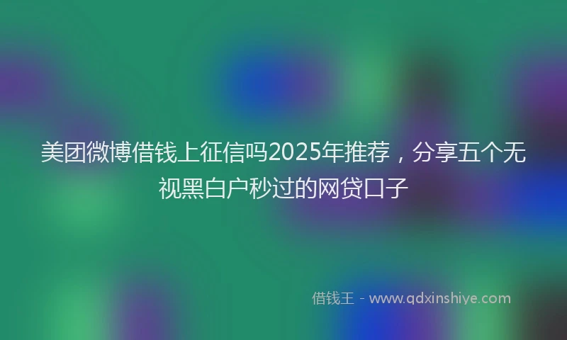 美团微博借钱上征信吗2025年推荐，分享五个无视黑白户秒过的网贷口子