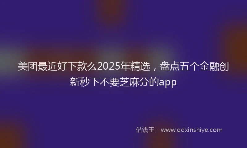 美团最近好下款么2025年精选，盘点五个金融创新秒下不要芝麻分的app