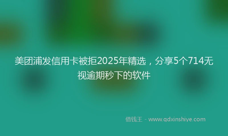 美团浦发信用卡被拒2025年精选，分享5个714无视逾期秒下的软件