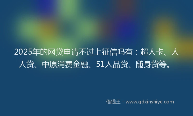2025年的网贷申请不过上征信吗有：超人卡、人人贷、中原消费金融、51人品贷、随身贷等。