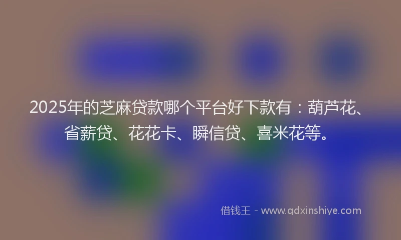 2025年的芝麻贷款哪个平台好下款有：葫芦花、省薪贷、花花卡、瞬信贷、喜米花等。