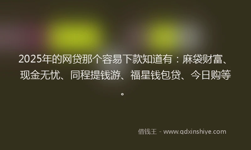 2025年的网贷那个容易下款知道有：麻袋财富、现金无忧、同程提钱游、福星钱包贷、今日购等。