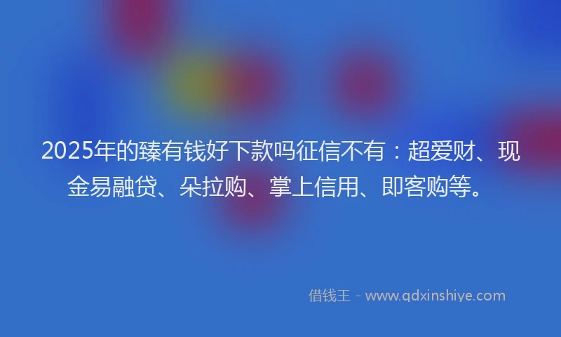 2025年的臻有钱好下款吗征信不有：超爱财、现金易融贷、朵拉购、掌上信用、即客购等。