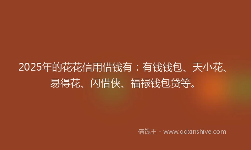 2025年的花花信用借钱有：有钱钱包、天小花、易得花、闪借侠、福禄钱包贷等。