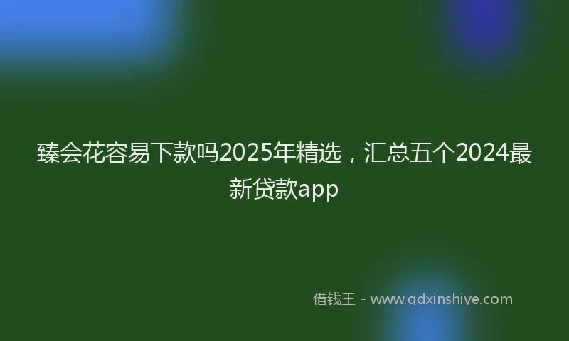 臻会花容易下款吗2025年精选，汇总五个2024最新贷款app