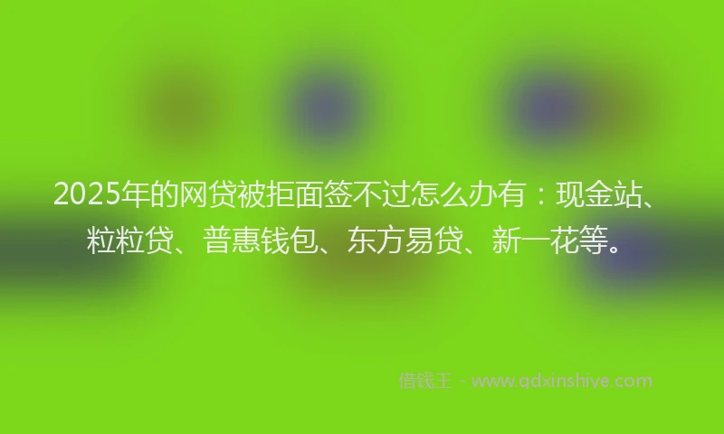 2025年的网贷被拒面签不过怎么办有:现金站、粒粒贷、普惠钱包、东方易贷、新一花等。