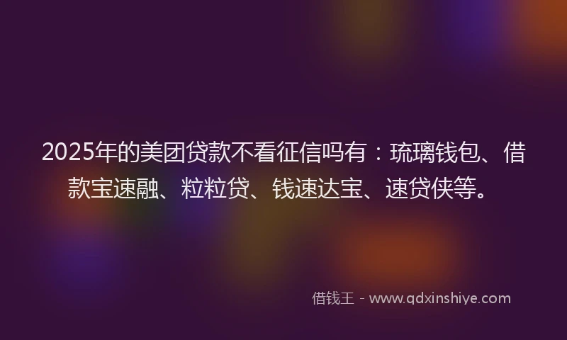 2025年的美团贷款不看征信吗有：琉璃钱包、借款宝速融、粒粒贷、钱速达宝、速贷侠等。