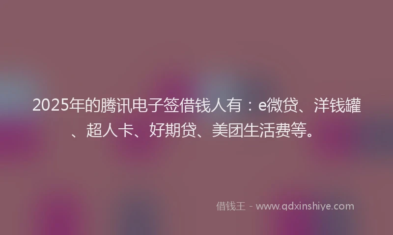 2025年的腾讯电子签借钱人有：e微贷、洋钱罐、超人卡、好期贷、美团生活费等。