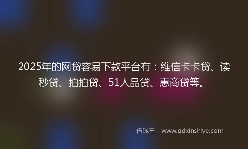 2025年的网贷容易下款平台有：维信卡卡贷、读秒贷、拍拍贷、51人品贷、惠商贷等。