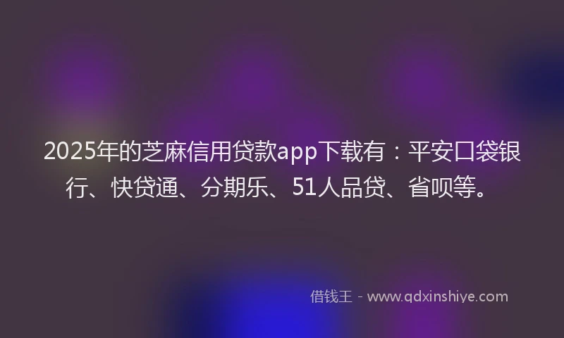 2025年的芝麻信用贷款app下载有：平安口袋银行、快贷通、分期乐、51人品贷、省呗等。