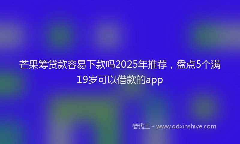 芒果筹贷款容易下款吗2025年推荐，盘点5个满19岁可以借款的app
