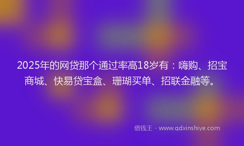 2025年的网贷那个通过率高18岁有：嗨购、招宝商城、快易贷宝盒、珊瑚买单、招联金融等。