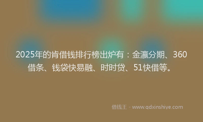 2025年的肯借钱排行榜出炉有：金瀛分期、360借条、钱袋快易融、时时贷、51快借等。