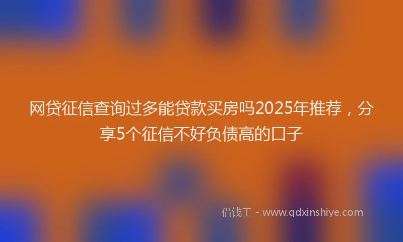 网贷征信查询过多能贷款买房吗2025年推荐，分享5个征信不好负债高的口子