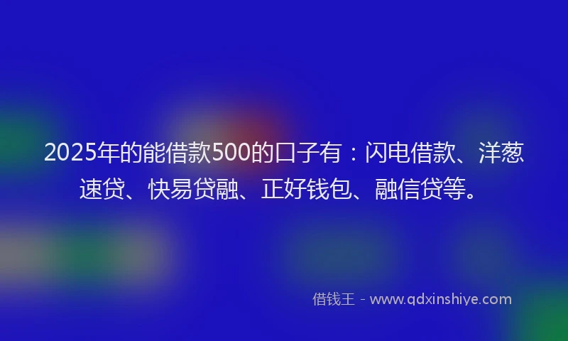 2025年的能借款500的口子有：闪电借款、洋葱速贷、快易贷融、正好钱包、融信贷等。