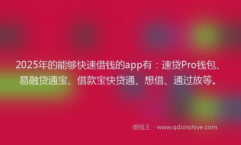 2025年的能够快速借钱的app有：速贷Pro钱包、易融贷通宝、借款宝快贷通、想借、通过放等。