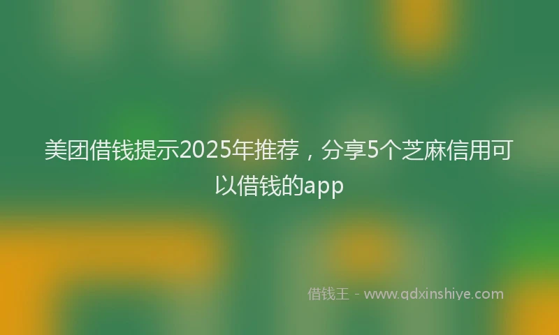 美团借钱提示2025年推荐，分享5个芝麻信用可以借钱的app