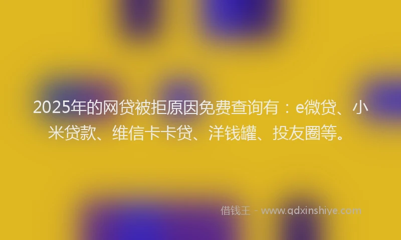 2025年的网贷被拒原因免费查询有：e微贷、小米贷款、维信卡卡贷、洋钱罐、投友圈等。