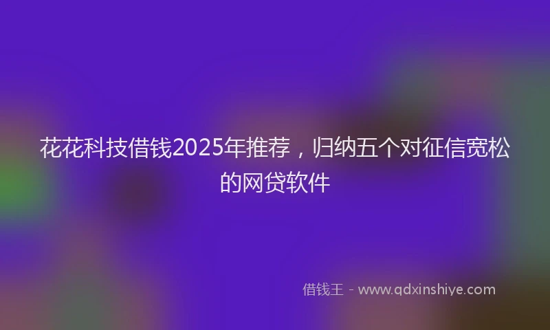 花花科技借钱2025年推荐，归纳五个对征信宽松的网贷软件
