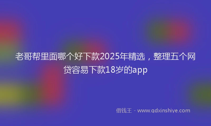 老哥帮里面哪个好下款2025年精选，整理五个网贷容易下款18岁的app