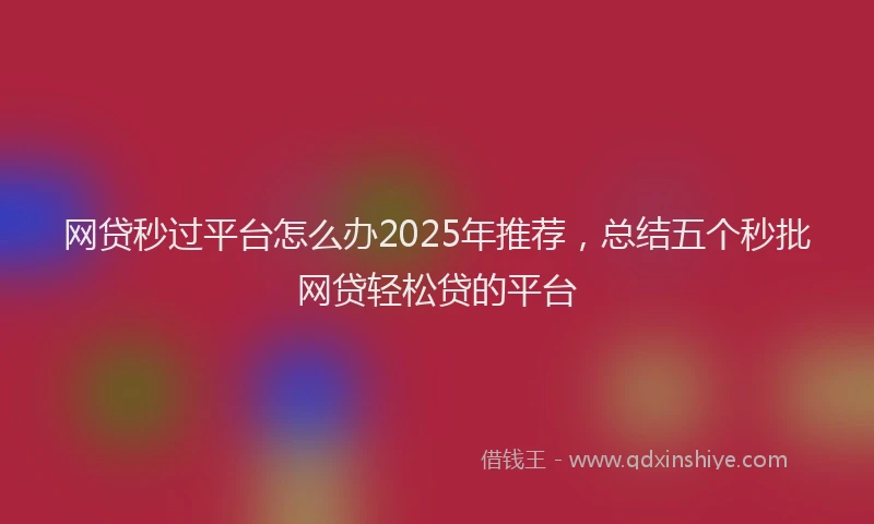 网贷秒过平台怎么办2025年推荐，总结五个秒批网贷轻松贷的平台