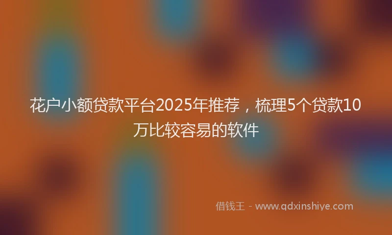 花户小额贷款平台2025年推荐，梳理5个贷款10万比较容易的软件